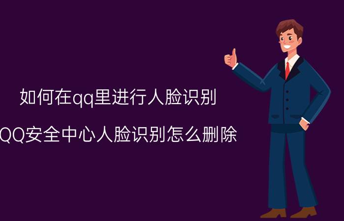 如何在qq里进行人脸识别 QQ安全中心人脸识别怎么删除/更换？